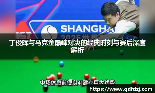 丁俊晖与马克金巅峰对决的经典时刻与赛后深度解析
